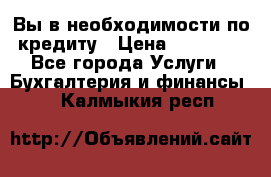 Вы в необходимости по кредиту › Цена ­ 90 000 - Все города Услуги » Бухгалтерия и финансы   . Калмыкия респ.